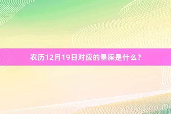 农历12月19日对应的星座是什么？