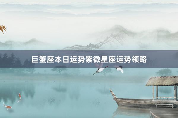巨蟹座本日运势紫微星座运势领略
