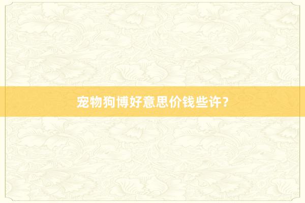 宠物狗博好意思价钱些许？
